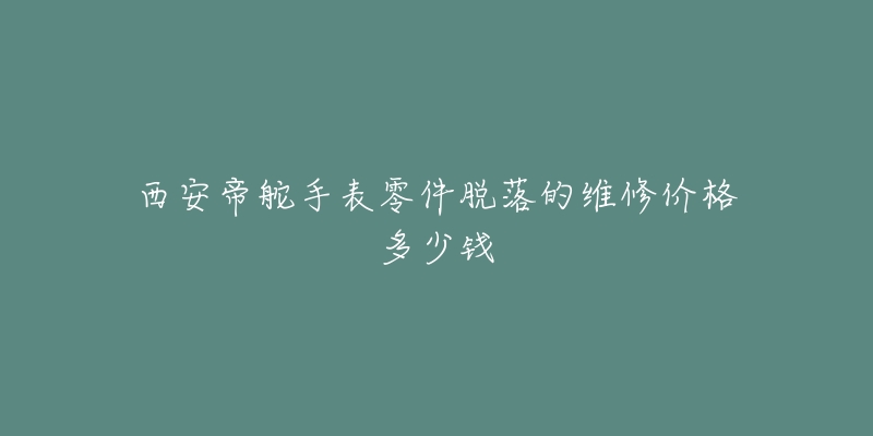 西安帝舵手表零件脱落的维修价格多少钱-名表号 西安帝舵手表零件脱落的维修价格多少钱