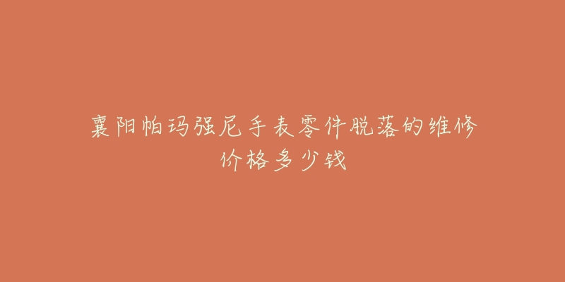 襄阳帕玛强尼手表零件脱落的维修价格多少钱-名表号 襄阳帕玛强尼手表零件脱落的维修价格多少钱