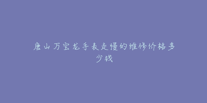 唐山万宝龙手表走慢的维修价格多少钱