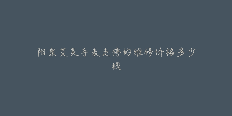 阳泉艾美手表走停的维修价格多少钱-名表号 阳泉艾美手表走停的维修价格多少钱