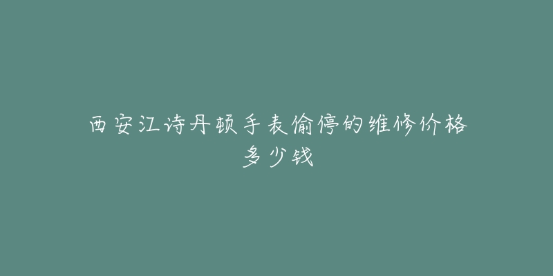 西安江诗丹顿手表偷停的维修价格多少钱-名表号 西安江诗丹顿手表偷停的维修价格多少钱