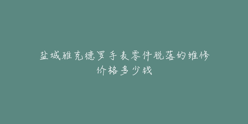 盐城雅克德罗手表零件脱落的维修价格多少钱-名表号 盐城雅克德罗手表零件脱落的维修价格多少钱