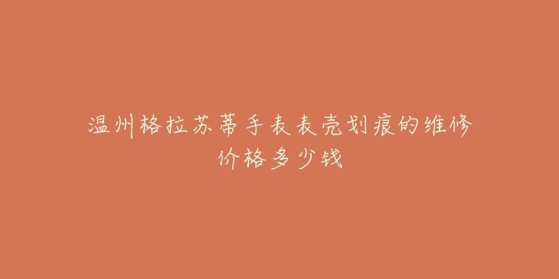 温州格拉苏蒂手表表壳划痕的维修价格多少钱-名表号 温州格拉苏蒂手表表壳划痕的维修价格多少钱