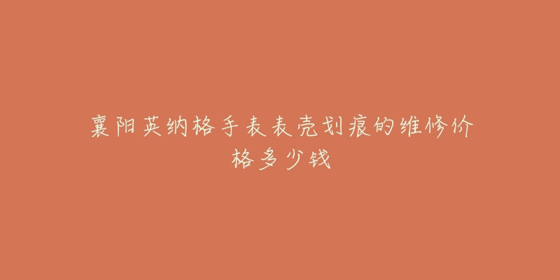 襄阳英纳格手表表壳划痕的维修价格多少钱-名表号 襄阳英纳格手表表壳划痕的维修价格多少钱
