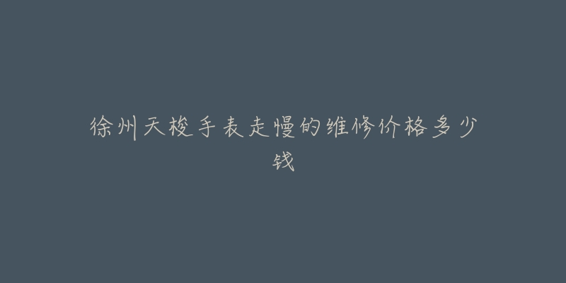 徐州天梭手表走慢的维修价格多少钱