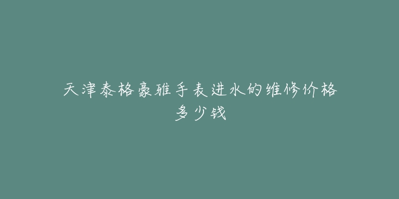天津泰格豪雅手表进水的维修价格多少钱-名表号 天津泰格豪雅手表进水的维修价格多少钱