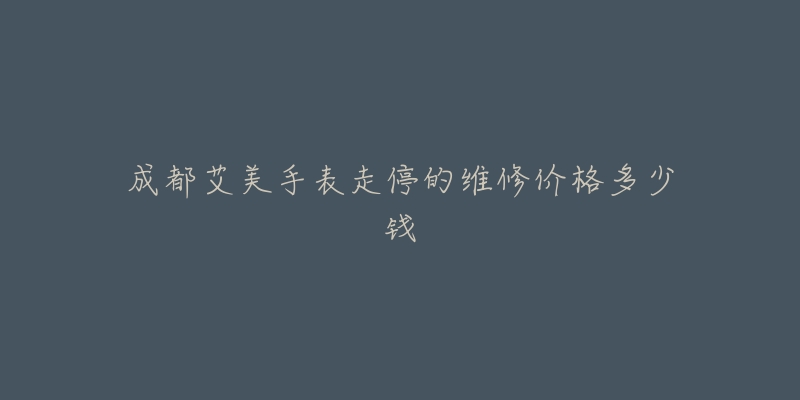 成都艾美手表走停的维修价格多少钱-名表号 成都艾美手表走停的维修价格多少钱