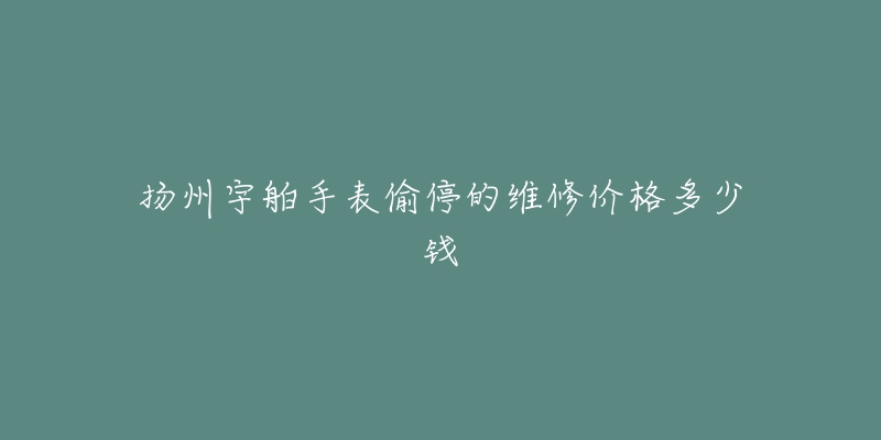 扬州宇舶手表偷停的维修价格多少钱-名表号 扬州宇舶手表偷停的维修价格多少钱