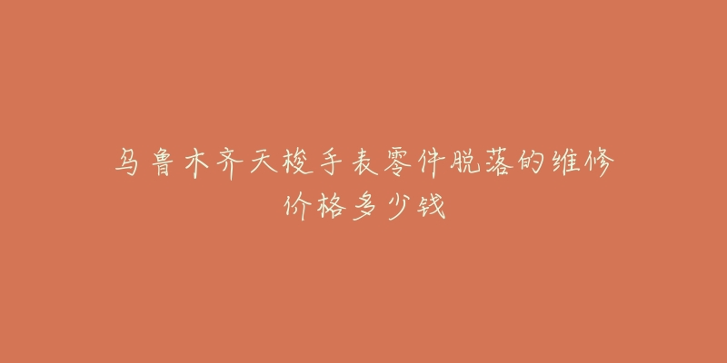 乌鲁木齐天梭手表零件脱落的维修价格多少钱