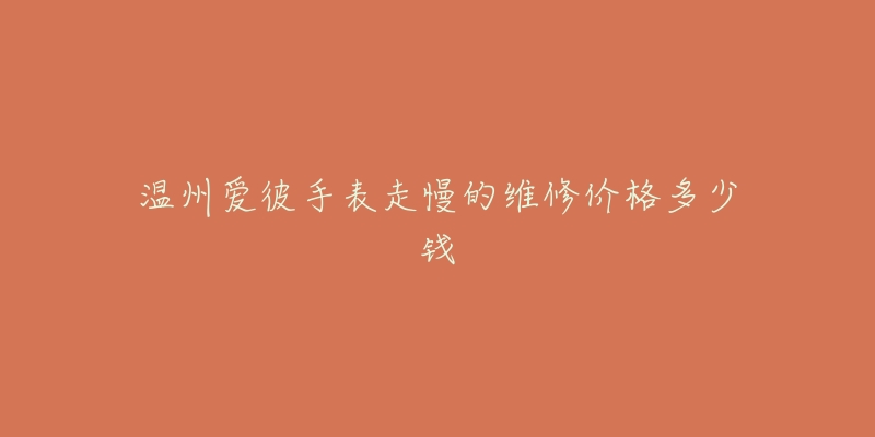 温州爱彼手表走慢的维修价格多少钱