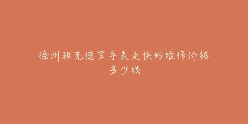 徐州雅克德罗手表走快的维修价格多少钱-名表号 徐州雅克德罗手表走快的维修价格多少钱