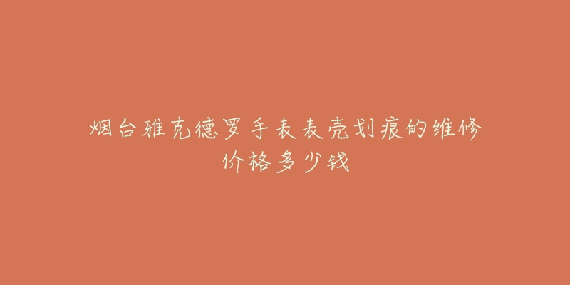 烟台雅克德罗手表表壳划痕的维修价格多少钱