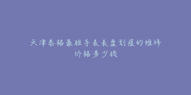 天津泰格豪雅手表表盘划痕的维修价格多少钱-名表号 天津泰格豪雅手表表盘划痕的维修价格多少钱