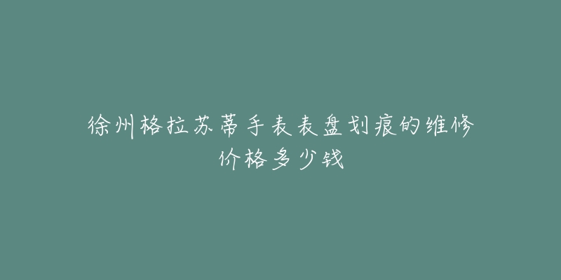 徐州格拉苏蒂手表表盘划痕的维修价格多少钱
