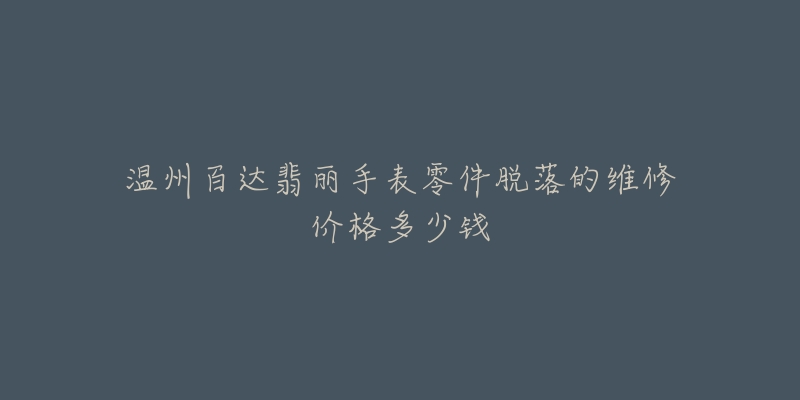 温州百达翡丽手表零件脱落的维修价格多少钱-名表号 温州百达翡丽手表零件脱落的维修价格多少钱