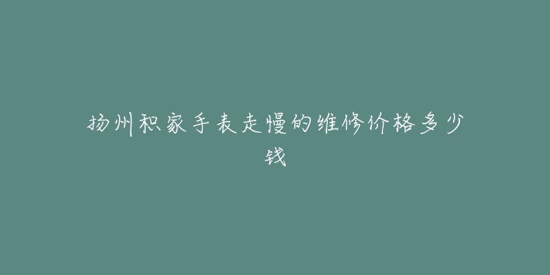 扬州积家手表走慢的维修价格多少钱