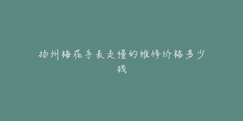 扬州梅花手表走慢的维修价格多少钱-名表号 扬州梅花手表走慢的维修价格多少钱