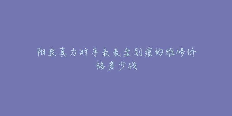 阳泉真力时手表表盘划痕的维修价格多少钱