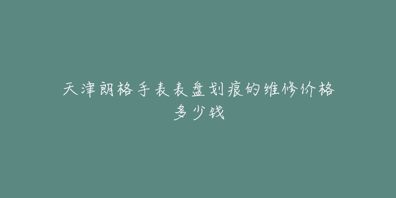 天津朗格手表表盘划痕的维修价格多少钱-名表号 天津朗格手表表盘划痕的维修价格多少钱