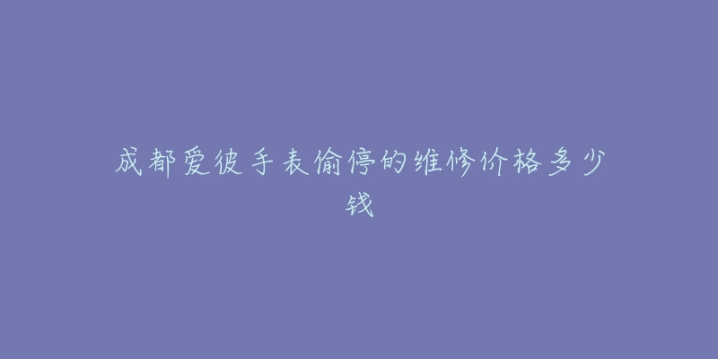 成都爱彼手表偷停的维修价格多少钱-名表号 成都爱彼手表偷停的维修价格多少钱