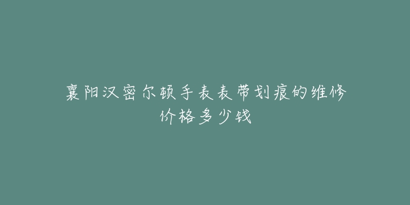 襄阳汉密尔顿手表表带划痕的维修价格多少钱