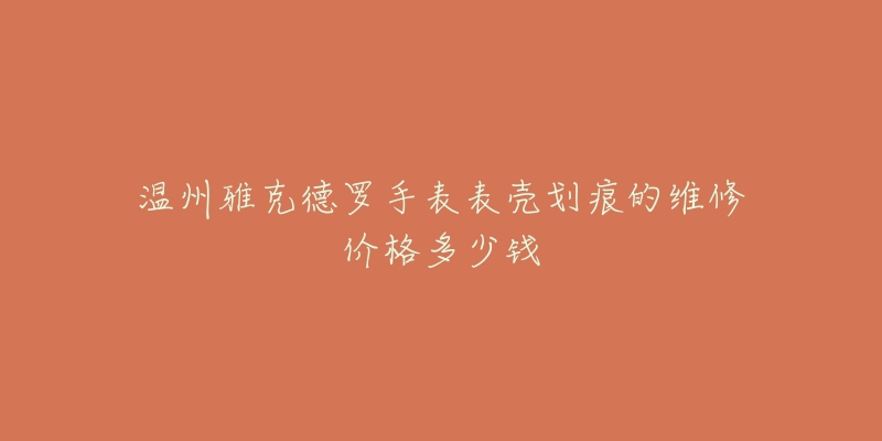 温州雅克德罗手表表壳划痕的维修价格多少钱