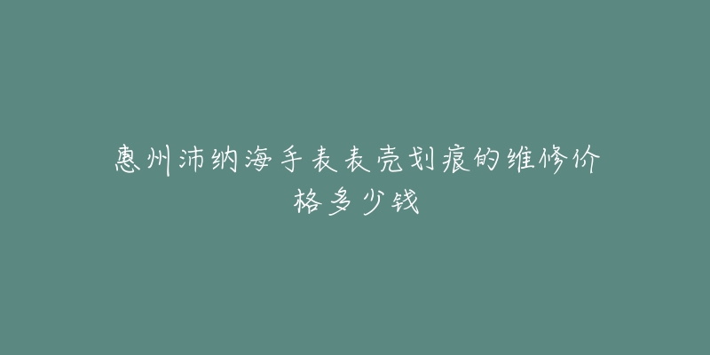惠州沛纳海手表表壳划痕的维修价格多少钱