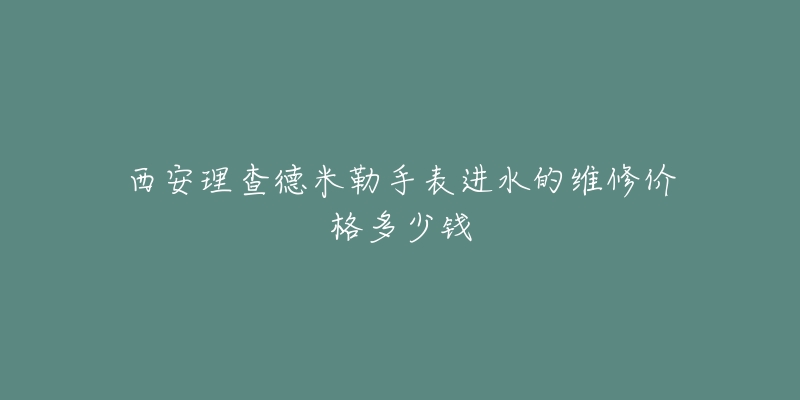 西安理查德米勒手表进水的维修价格多少钱-名表号 西安理查德米勒手表进水的维修价格多少钱