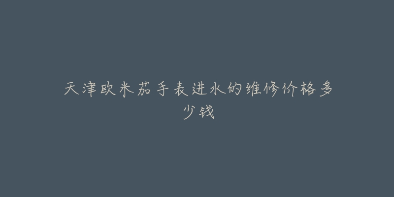 天津欧米茄手表进水的维修价格多少钱-名表号 天津欧米茄手表进水的维修价格多少钱