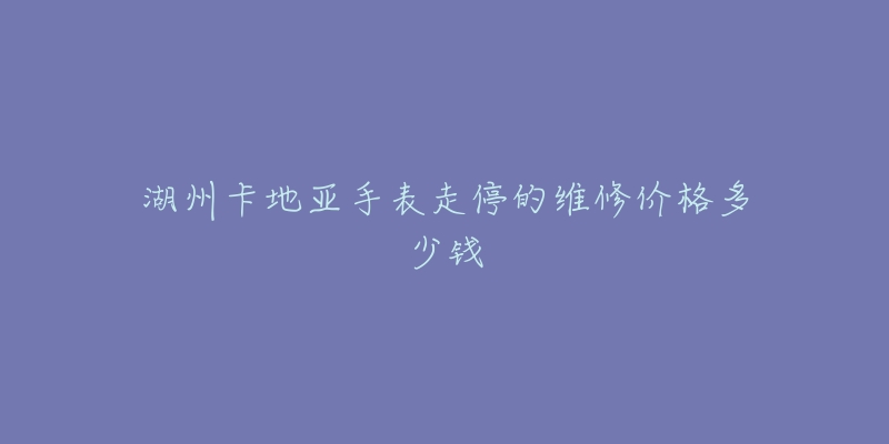 湖州卡地亚手表走停的维修价格多少钱-名表号 湖州卡地亚手表走停的维修价格多少钱