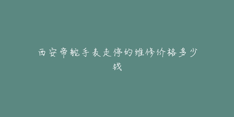 西安帝舵手表走停的维修价格多少钱