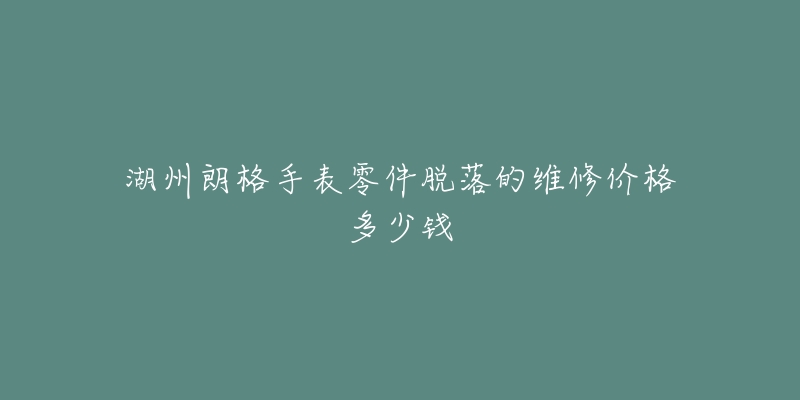 湖州朗格手表零件脱落的维修价格多少钱-名表号 湖州朗格手表零件脱落的维修价格多少钱
