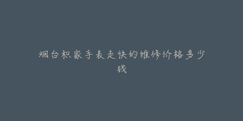 烟台积家手表走快的维修价格多少钱