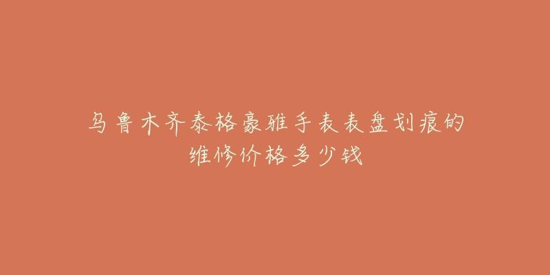 乌鲁木齐泰格豪雅手表表盘划痕的维修价格多少钱-名表号 乌鲁木齐泰格豪雅手表表盘划痕的维修价格多少钱