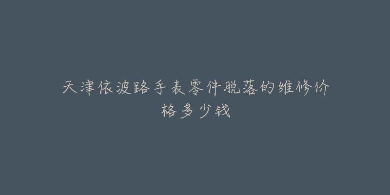天津依波路手表零件脱落的维修价格多少钱-名表号 天津依波路手表零件脱落的维修价格多少钱
