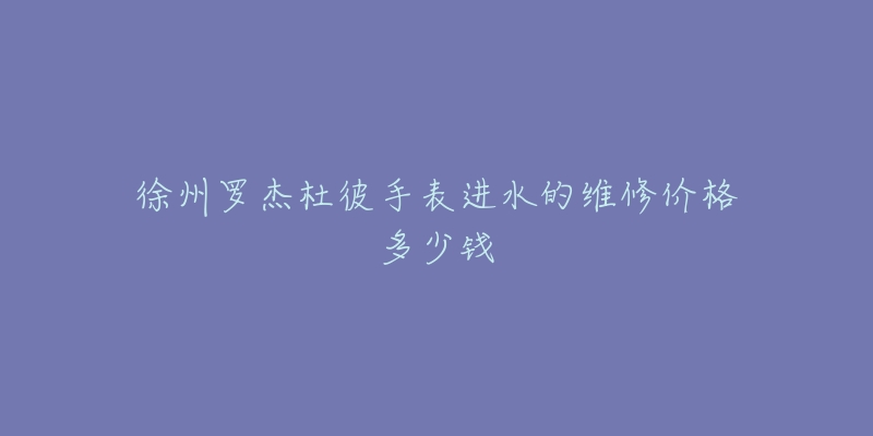 徐州罗杰杜彼手表进水的维修价格多少钱-名表号 徐州罗杰杜彼手表进水的维修价格多少钱