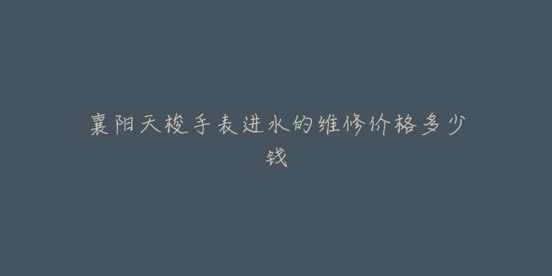 襄阳天梭手表进水的维修价格多少钱
