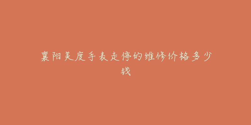 襄阳美度手表走停的维修价格多少钱-名表号 襄阳美度手表走停的维修价格多少钱