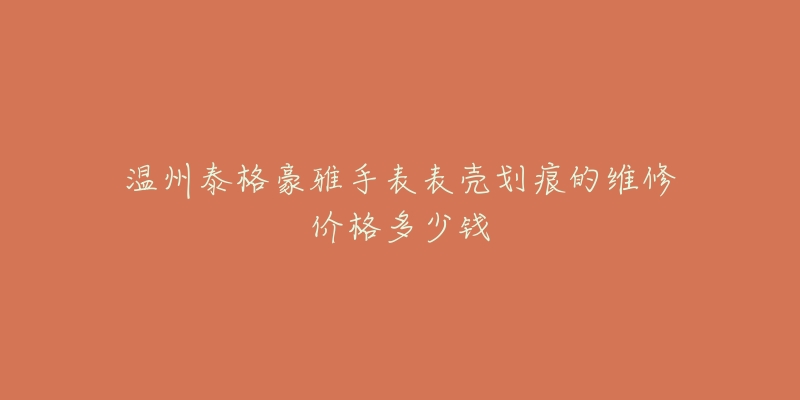 温州泰格豪雅手表表壳划痕的维修价格多少钱-名表号 温州泰格豪雅手表表壳划痕的维修价格多少钱