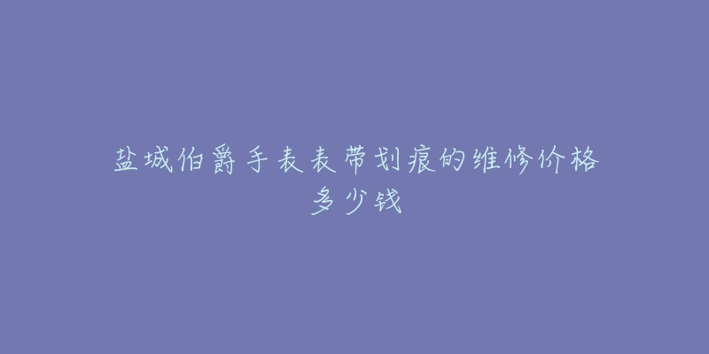 盐城伯爵手表表带划痕的维修价格多少钱