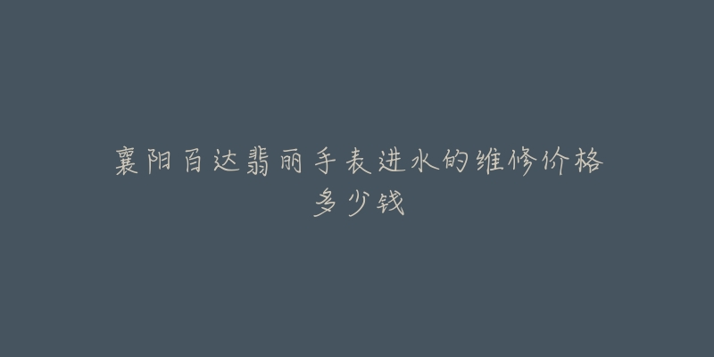 襄阳百达翡丽手表进水的维修价格多少钱