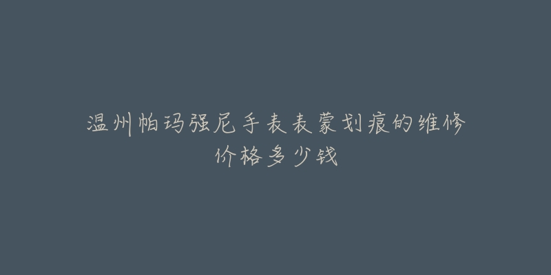温州帕玛强尼手表表蒙划痕的维修价格多少钱