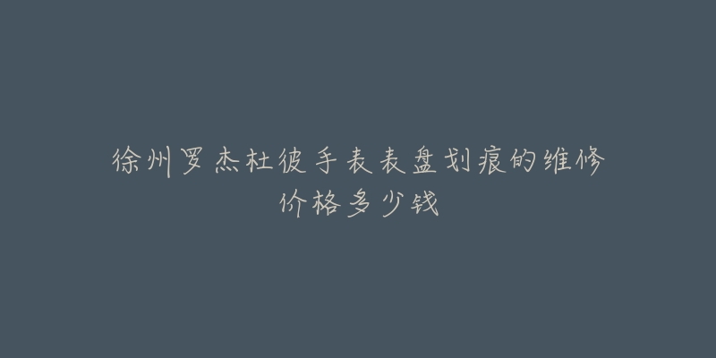 徐州罗杰杜彼手表表盘划痕的维修价格多少钱
