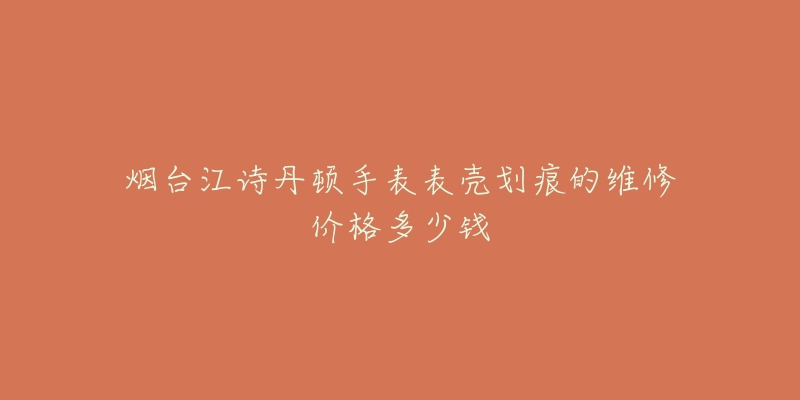烟台江诗丹顿手表表壳划痕的维修价格多少钱-名表号 烟台江诗丹顿手表表壳划痕的维修价格多少钱