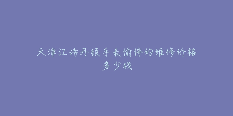 天津江诗丹顿手表偷停的维修价格多少钱-名表号 天津江诗丹顿手表偷停的维修价格多少钱