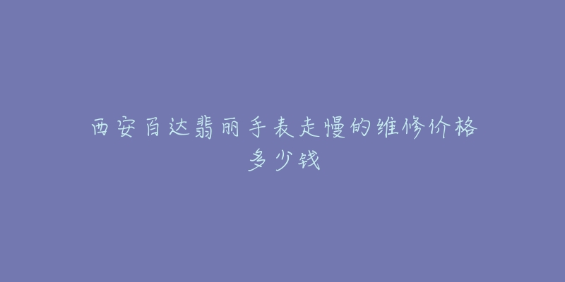 西安百达翡丽手表走慢的维修价格多少钱-名表号 西安百达翡丽手表走慢的维修价格多少钱