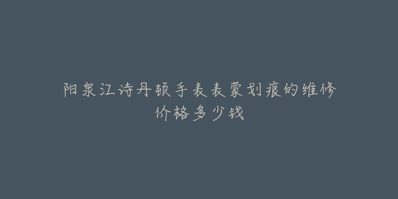 阳泉江诗丹顿手表表蒙划痕的维修价格多少钱-名表号 阳泉江诗丹顿手表表蒙划痕的维修价格多少钱