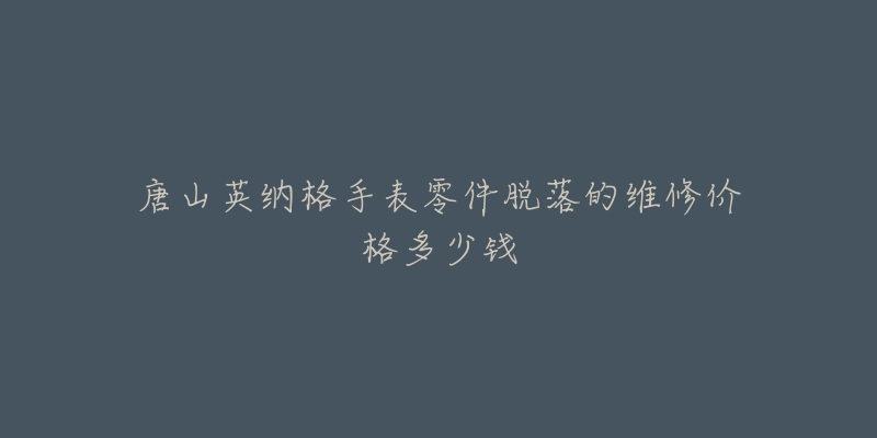 唐山英纳格手表零件脱落的维修价格多少钱-名表号 唐山英纳格手表零件脱落的维修价格多少钱