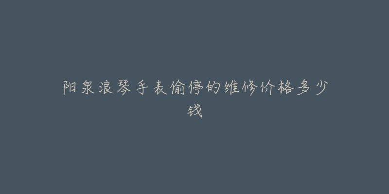 阳泉浪琴手表偷停的维修价格多少钱-名表号 阳泉浪琴手表偷停的维修价格多少钱