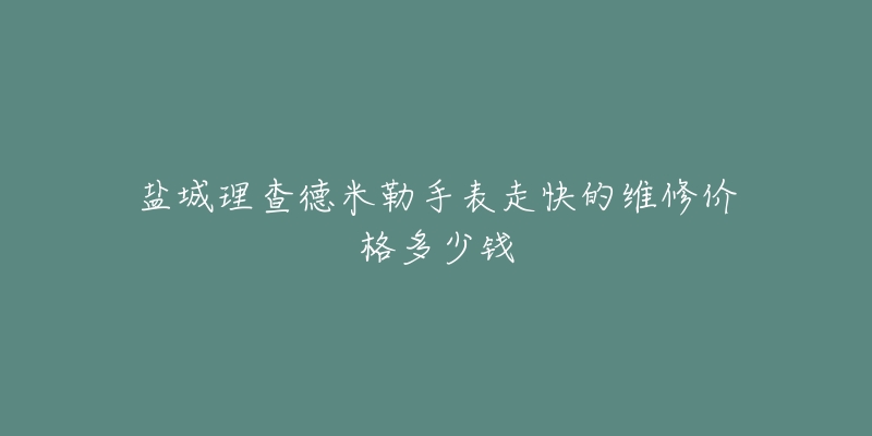 盐城理查德米勒手表走快的维修价格多少钱-名表号 盐城理查德米勒手表走快的维修价格多少钱